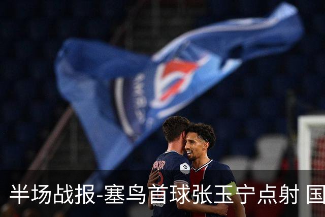 半场战报-塞鸟首球张玉宁点射 国足2-0领先新加坡